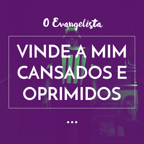 VINDE A MIM,  CANSADOS E  OPRIMIDOS.